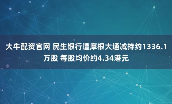 大牛配资官网 民生银行遭摩根大通减持约1336.1万股 每股均价约4.34港元