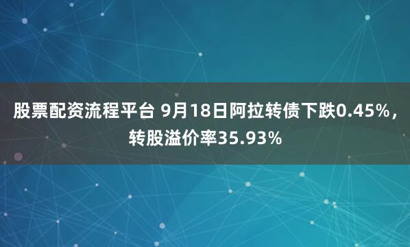 股票配资流程平台 9月18日阿拉转债下跌0.45%，转股溢价率35.93%