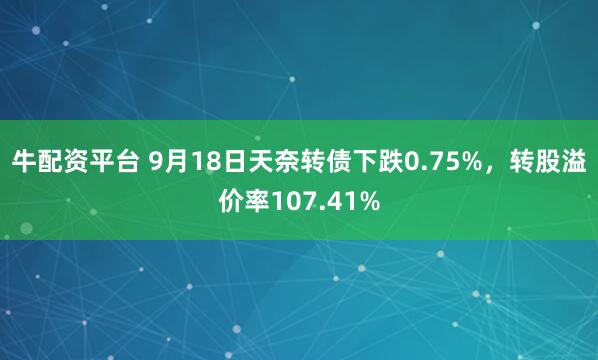 牛配资平台 9月18日天奈转债下跌0.75%，转股溢价率107.41%