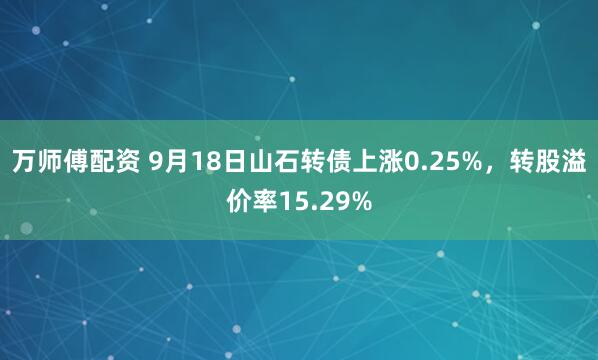 万师傅配资 9月18日山石转债上涨0.25%，转股溢价率15.29%