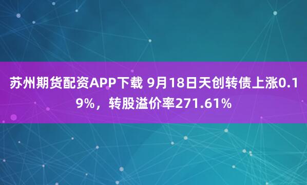 苏州期货配资APP下载 9月18日天创转债上涨0.19%，转股溢价率271.61%