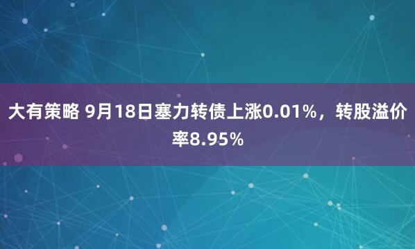 大有策略 9月18日塞力转债上涨0.01%，转股溢价率8.95%