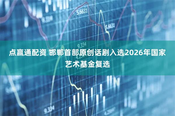 点赢通配资 邯郸首部原创话剧入选2026年国家艺术基金复选