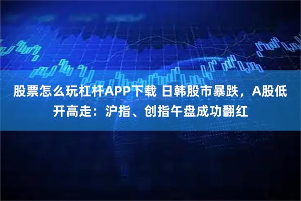 股票怎么玩杠杆APP下载 日韩股市暴跌，A股低开高走：沪指、创指午盘成功翻红