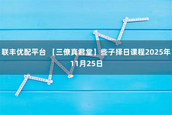 联丰优配平台 【三僚真君堂】些子择日课程2025年11月25日