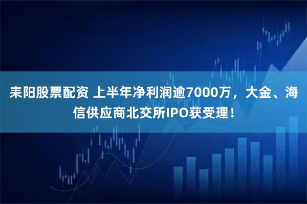耒阳股票配资 上半年净利润逾7000万，大金、海信供应商北交所IPO获受理！
