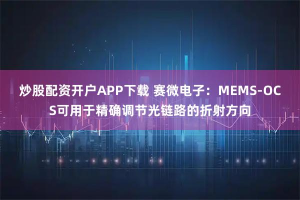 炒股配资开户APP下载 赛微电子：MEMS-OCS可用于精确调节光链路的折射方向