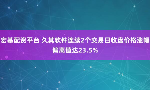 宏基配资平台 久其软件连续2个交易日收盘价格涨幅偏离值达23.5%