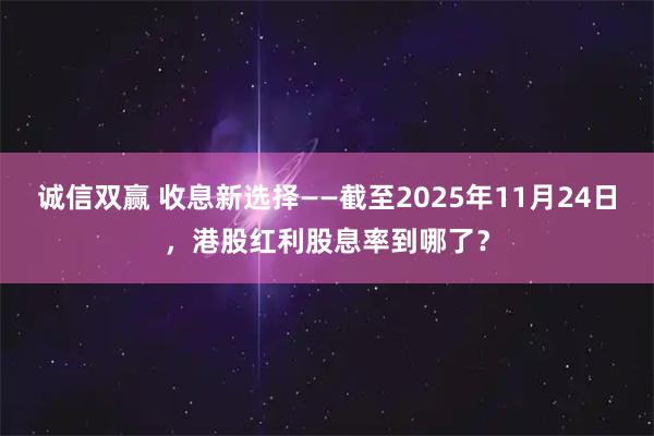 诚信双赢 收息新选择——截至2025年11月24日，港股红利股息率到哪了？