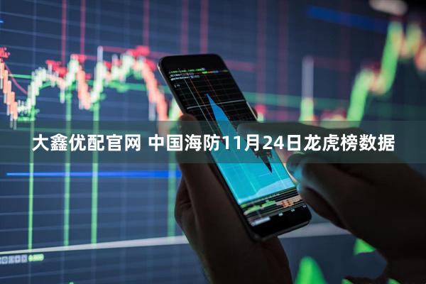 大鑫优配官网 中国海防11月24日龙虎榜数据