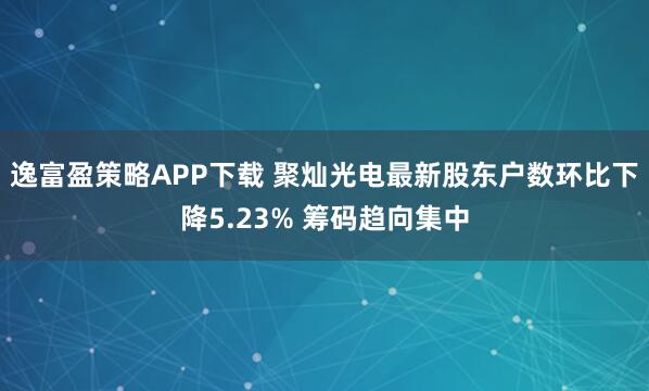 逸富盈策略APP下载 聚灿光电最新股东户数环比下降5.23% 筹码趋向集中