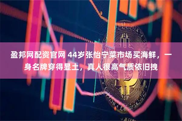 盈邦网配资官网 44岁张怡宁菜市场买海鲜，一身名牌穿得显土，真人很高气质依旧拽