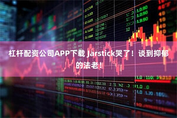 杠杆配资公司APP下载 Jarstick哭了！谈到抑郁的法老！