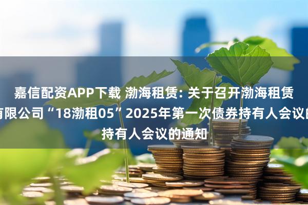 嘉信配资APP下载 渤海租赁: 关于召开渤海租赁股份有限公司“18渤租05”2025年第一次债券持有人会议的通知