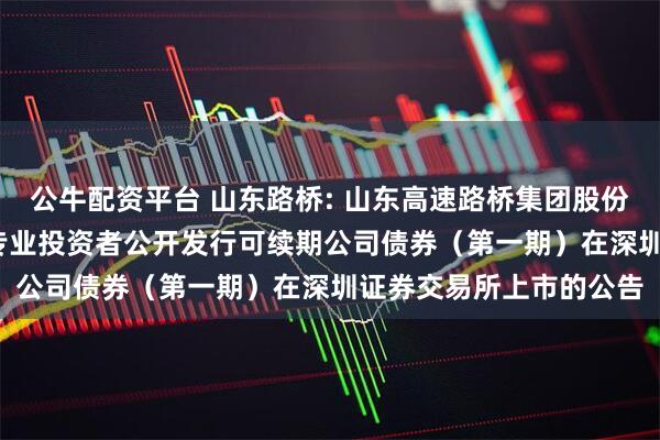 公牛配资平台 山东路桥: 山东高速路桥集团股份有限公司2025年面向专业投资者公开发行可续期公司债券（第一期）在深圳证券交易所上市的公告