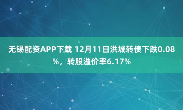 无锡配资APP下载 12月11日洪城转债下跌0.08%，转股溢价率6.17%