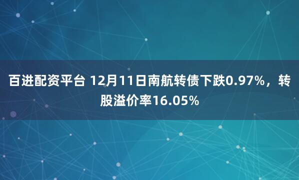 百进配资平台 12月11日南航转债下跌0.97%，转股溢价率16.05%