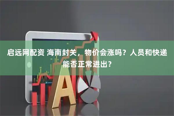 启远网配资 海南封关，物价会涨吗？人员和快递能否正常进出？