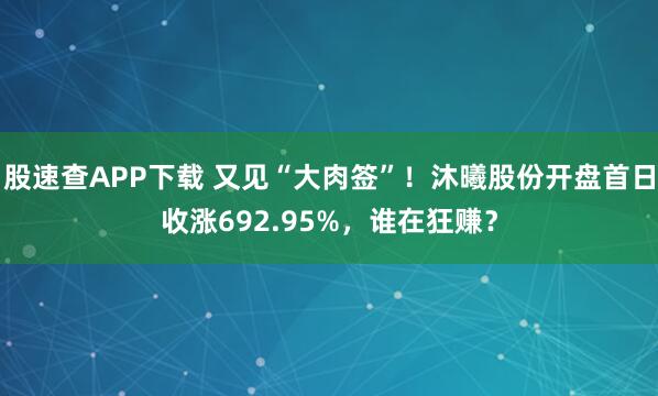 股速查APP下载 又见“大肉签”！沐曦股份开盘首日收涨692.95%，谁在狂赚？
