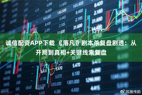 诚信配资APP下载 《落凡》剧本杀复盘剧透：从开局到真相+关键线索复盘