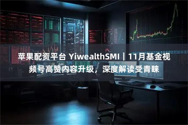 苹果配资平台 YiwealthSMI｜11月基金视频号高赞内容升级，深度解读受青睐