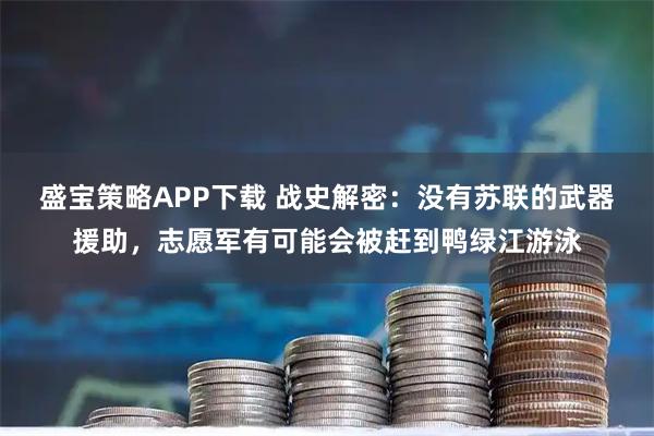 盛宝策略APP下载 战史解密：没有苏联的武器援助，志愿军有可能会被赶到鸭绿江游泳