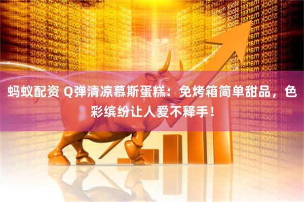 蚂蚁配资 Q弹清凉慕斯蛋糕：免烤箱简单甜品，色彩缤纷让人爱不释手！