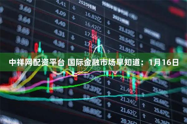 中祥网配资平台 国际金融市场早知道：1月16日