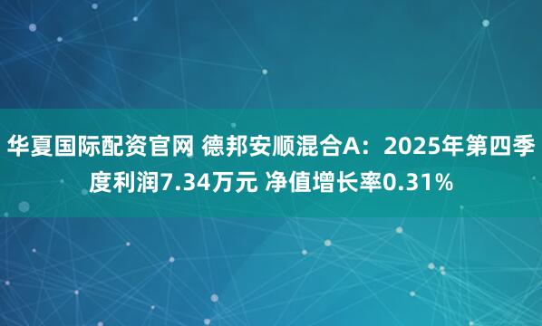 华夏国际配资官网 德邦安顺混合A：2025年第四季度利润7.34万元 净值增长率0.31%