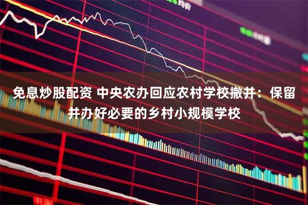 免息炒股配资 中央农办回应农村学校撤并：保留并办好必要的乡村小规模学校