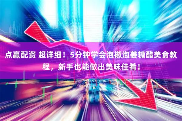 点赢配资 超详细！5分钟学会泡椒泡姜糖醋美食教程，新手也能做出美味佳肴！