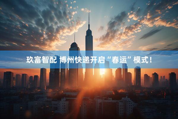 玖富智配 博州快递开启“春运”模式！