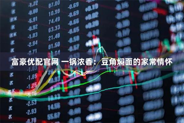 富豪优配官网 一锅浓香：豆角焖面的家常情怀