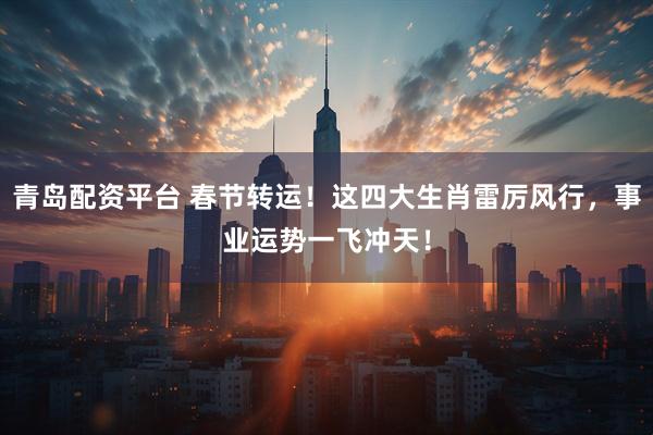 青岛配资平台 春节转运！这四大生肖雷厉风行，事业运势一飞冲天！