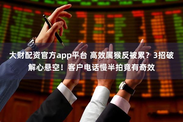 大财配资官方app平台 高效属猴反被累？3招破解心悬空！客户电话慢半拍竟有奇效