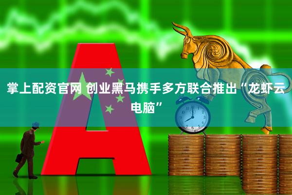 掌上配资官网 创业黑马携手多方联合推出“龙虾云电脑”