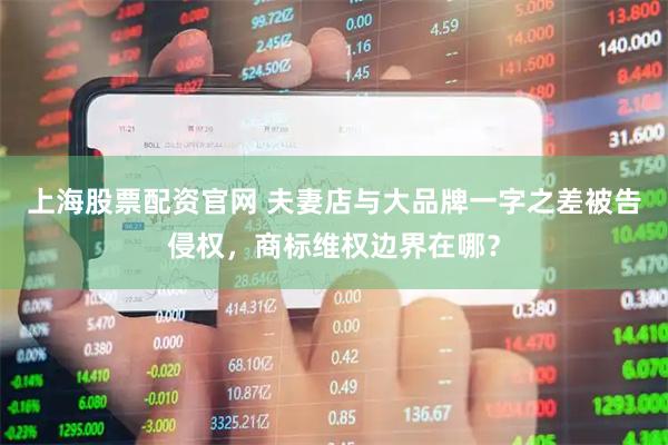 上海股票配资官网 夫妻店与大品牌一字之差被告侵权，商标维权边界在哪？