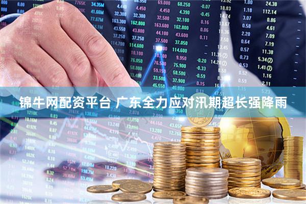 锦牛网配资平台 广东全力应对汛期超长强降雨