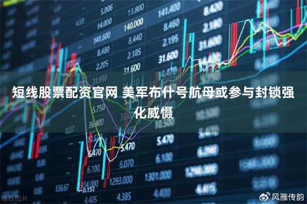 短线股票配资官网 美军布什号航母或参与封锁强化威慑