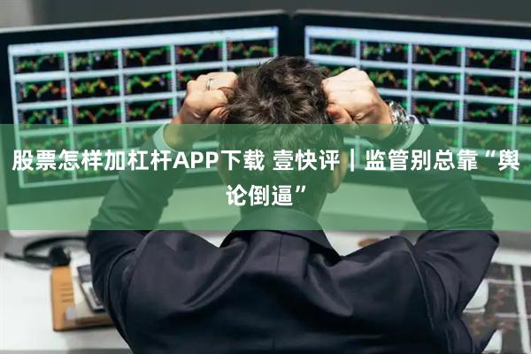 股票怎样加杠杆APP下载 壹快评｜监管别总靠“舆论倒逼”
