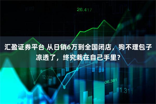 汇盈证券平台 从日销6万到全国闭店，狗不理包子凉透了，终究栽在自己手里？