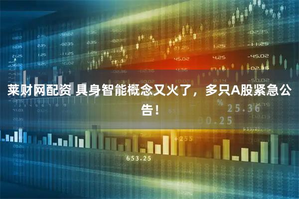 莱财网配资 具身智能概念又火了，多只A股紧急公告！